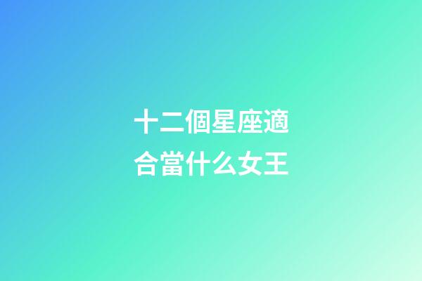 十二個星座適合當什么女王-第1張-星座運勢-玄機派