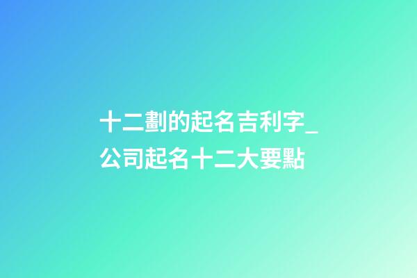 十二劃的起名吉利字_公司起名十二大要點-第1張-公司起名-玄機派