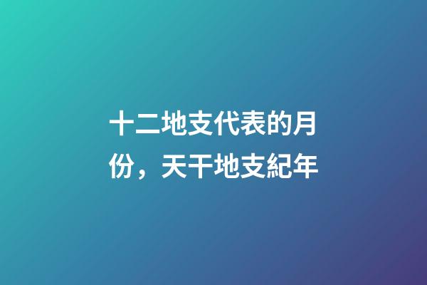 十二地支代表的月份，天干地支紀年
