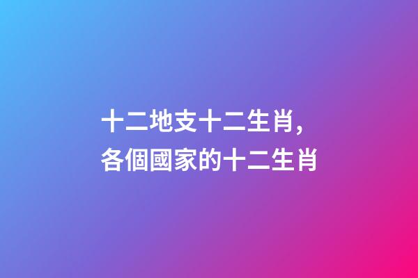 十二地支十二生肖,各個國家的十二生肖-第1張-觀點-玄機派