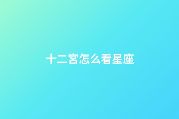 十二宮怎么看星座-第1張-星座運勢-玄機派