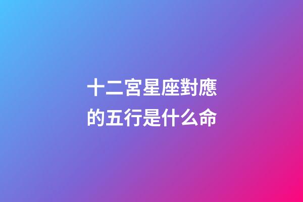 十二宮星座對應的五行是什么命-第1張-星座運勢-玄機派