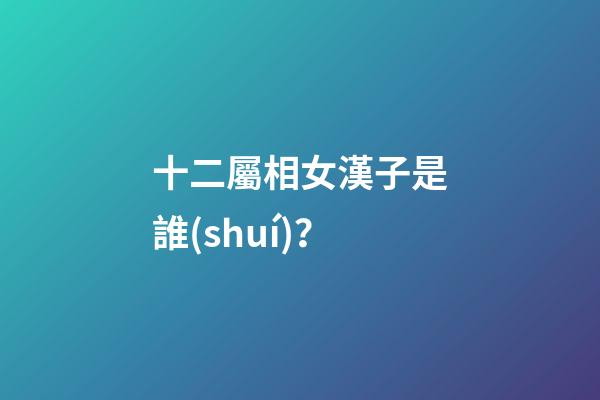 十二屬相女漢子是誰(shuí)？