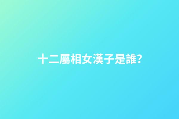 十二屬相女漢子是誰？