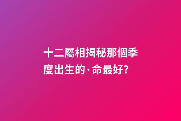 十二屬相揭秘那個季度出生的·命最好？