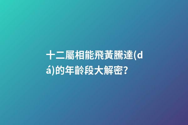 十二屬相能飛黃騰達(dá)的年齡段大解密？