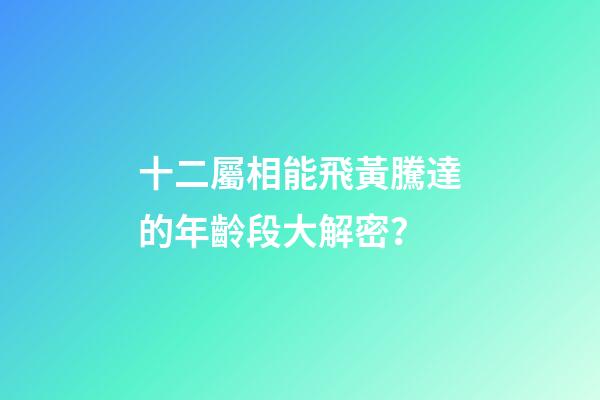 十二屬相能飛黃騰達的年齡段大解密？