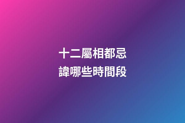十二屬相都忌諱哪些時間段