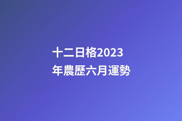 十二日格2023年農歷六月運勢