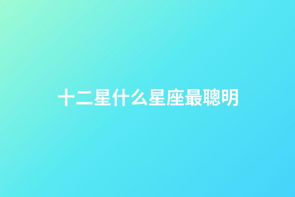 十二星什么星座最聰明-第1張-星座運勢-玄機派