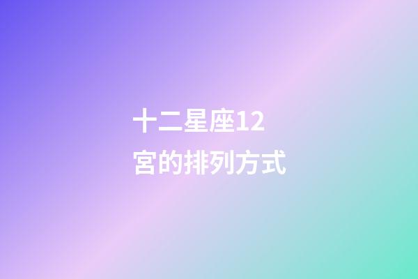 十二星座12宮的排列方式-第1張-星座運勢-玄機派