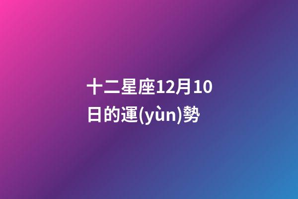 十二星座12月10日的運(yùn)勢-第1張-星座運(yùn)勢-玄機(jī)派