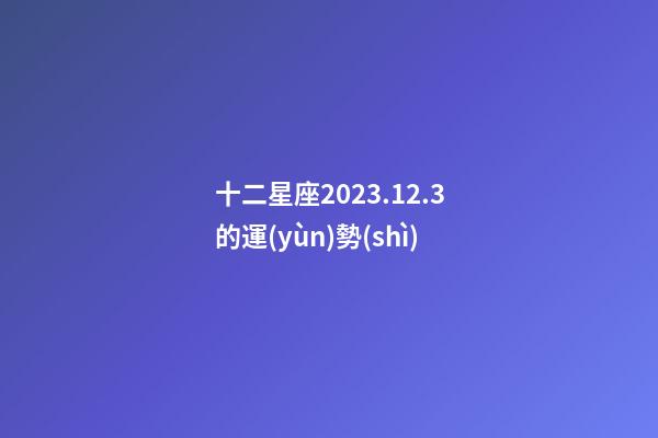 十二星座2023.12.3的運(yùn)勢(shì)-第1張-星座運(yùn)勢(shì)-玄機(jī)派