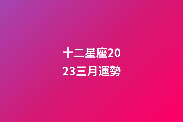 十二星座2023三月運勢-第1張-星座運勢-玄機派