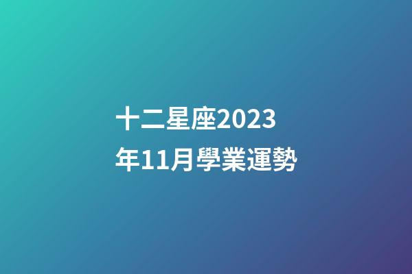 十二星座2023年11月學業運勢-第1張-星座運勢-玄機派