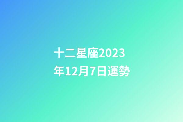 十二星座2023年12月7日運勢-第1張-星座運勢-玄機派