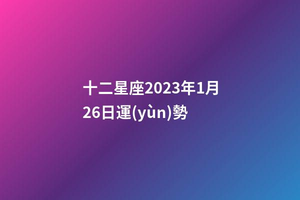 十二星座2023年1月26日運(yùn)勢-第1張-星座運(yùn)勢-玄機(jī)派
