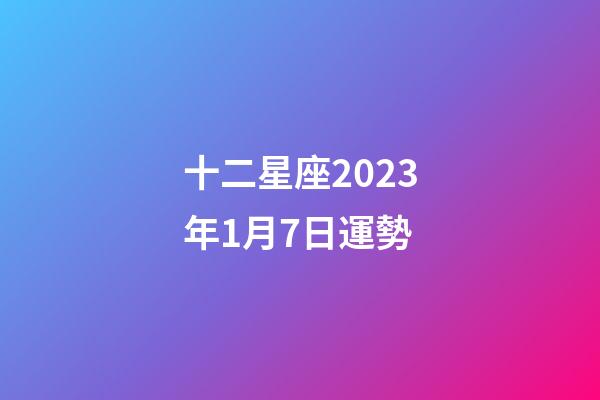 十二星座2023年1月7日運勢-第1張-星座運勢-玄機派