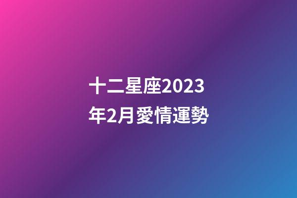 十二星座2023年2月愛情運勢-第1張-星座運勢-玄機派