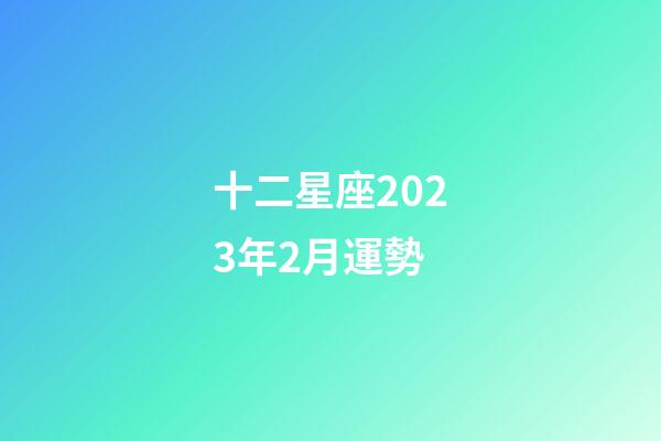十二星座2023年2月運勢-第1張-星座運勢-玄機派