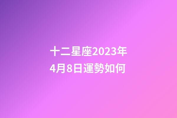 十二星座2023年4月8日運勢如何-第1張-星座運勢-玄機派