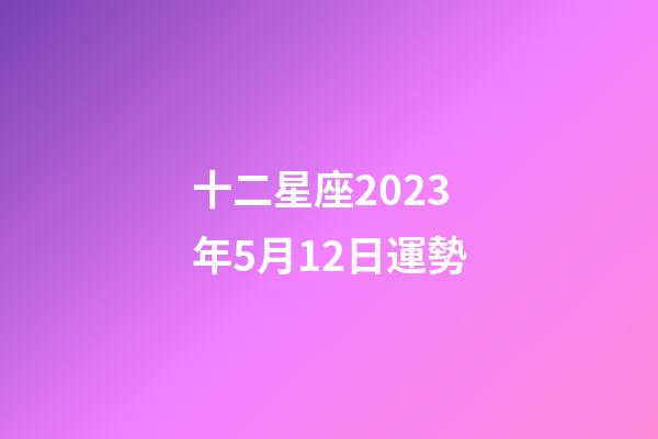 十二星座2023年5月12日運勢-第1張-星座運勢-玄機派