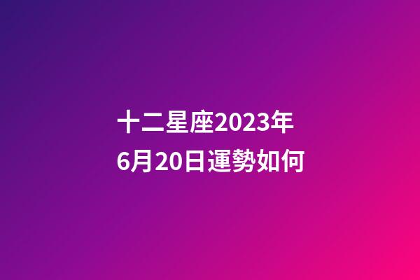 十二星座2023年6月20日運勢如何-第1張-星座運勢-玄機派