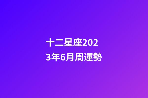 十二星座2023年6月周運勢-第1張-星座運勢-玄機派