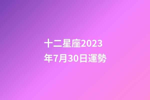 十二星座2023年7月30日運勢-第1張-星座運勢-玄機派