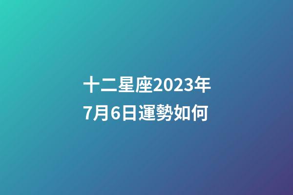 十二星座2023年7月6日運勢如何-第1張-星座運勢-玄機派