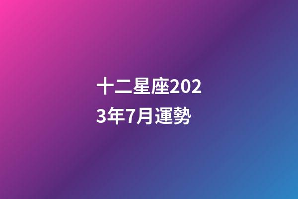十二星座2023年7月運勢-第1張-星座運勢-玄機派