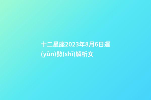 十二星座2023年8月6日運(yùn)勢(shì)解析女-第1張-星座運(yùn)勢(shì)-玄機(jī)派