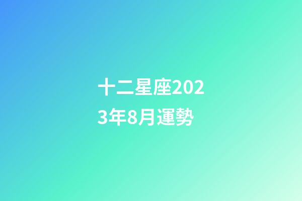 十二星座2023年8月運勢-第1張-星座運勢-玄機派