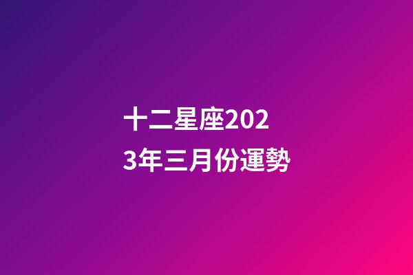 十二星座2023年三月份運勢-第1張-星座運勢-玄機派