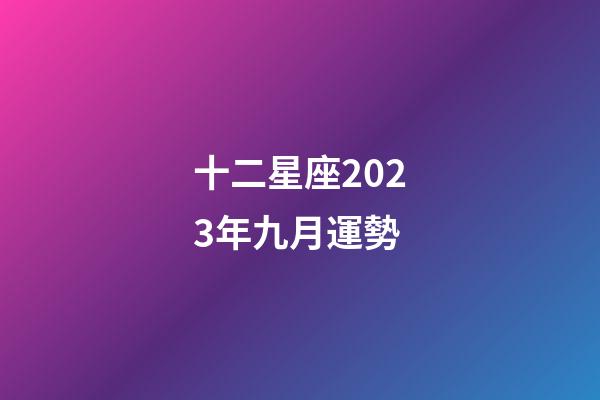 十二星座2023年九月運勢-第1張-星座運勢-玄機派