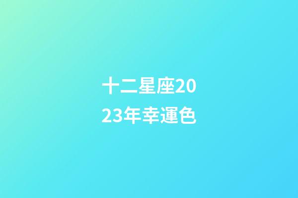 十二星座2023年幸運色-第1張-星座運勢-玄機派