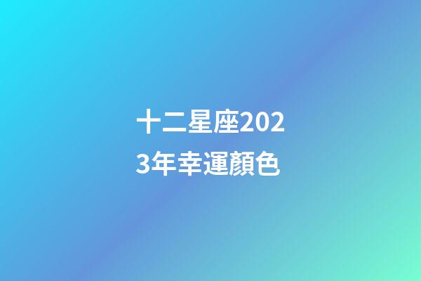 十二星座2023年幸運顏色-第1張-星座運勢-玄機派