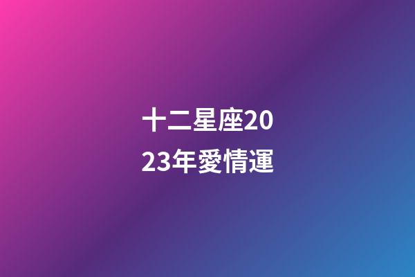 十二星座2023年愛情運-第1張-星座運勢-玄機派