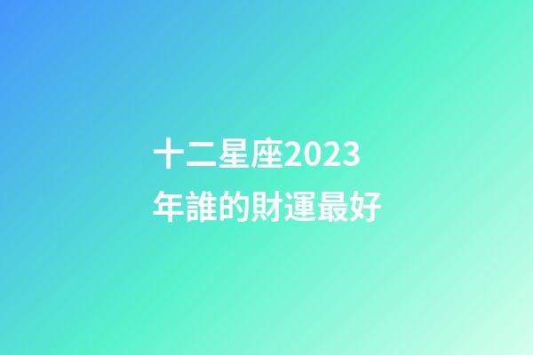 十二星座2023年誰的財運最好-第1張-星座運勢-玄機派