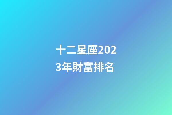 十二星座2023年財富排名-第1張-星座運勢-玄機派