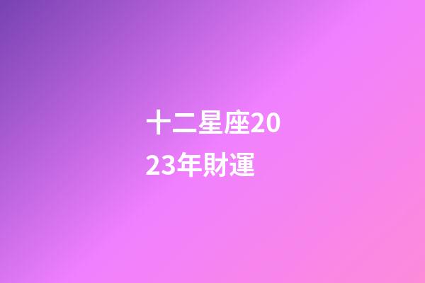 十二星座2023年財運-第1張-星座運勢-玄機派