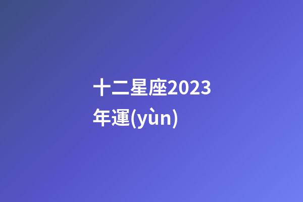 十二星座2023年運(yùn)-第1張-星座運(yùn)勢(shì)-玄機(jī)派