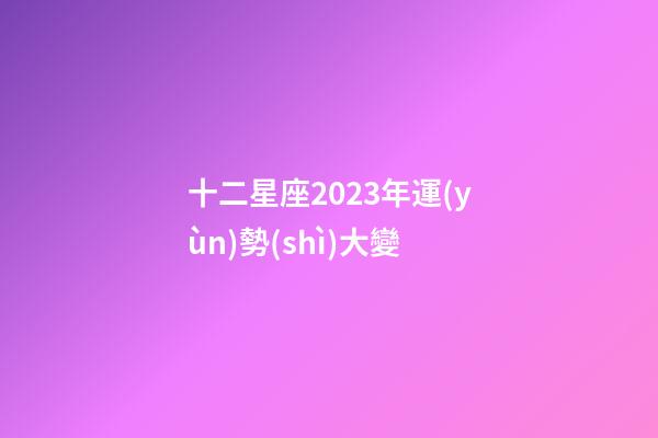 十二星座2023年運(yùn)勢(shì)大變-第1張-星座運(yùn)勢(shì)-玄機(jī)派