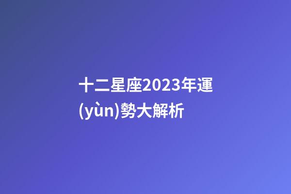 十二星座2023年運(yùn)勢大解析-第1張-星座運(yùn)勢-玄機(jī)派