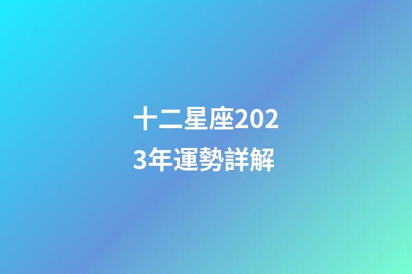 十二星座2023年運勢詳解-第1張-星座運勢-玄機派