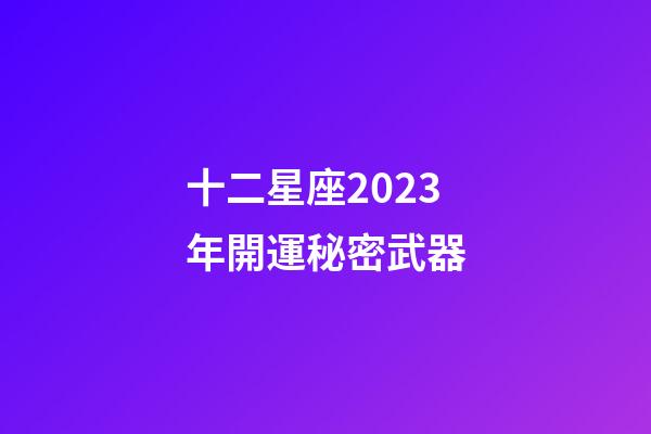 十二星座2023年開運秘密武器-第1張-星座運勢-玄機派