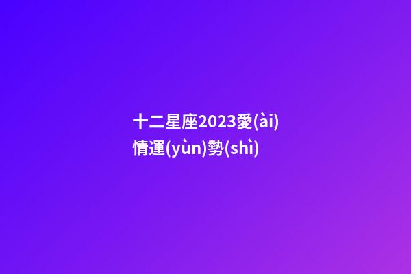 十二星座2023愛(ài)情運(yùn)勢(shì)-第1張-星座運(yùn)勢(shì)-玄機(jī)派