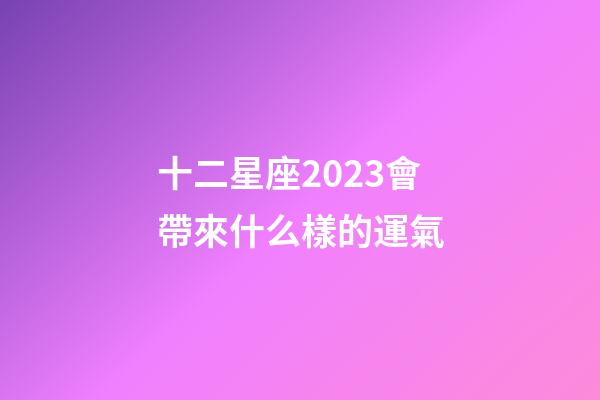 十二星座2023會帶來什么樣的運氣-第1張-星座運勢-玄機派