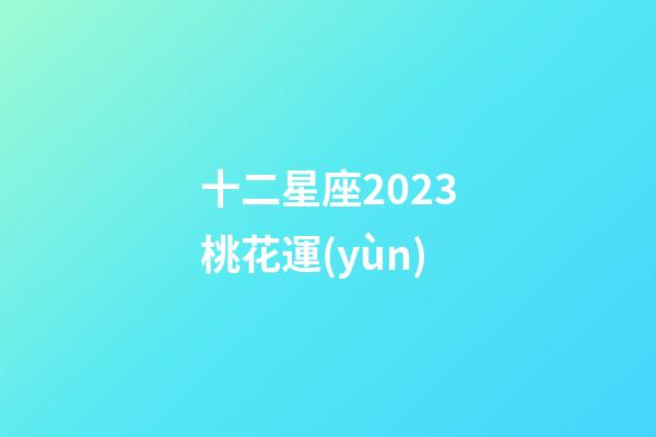 十二星座2023桃花運(yùn)-第1張-星座運(yùn)勢(shì)-玄機(jī)派