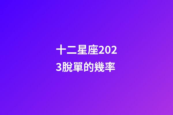 十二星座2023脫單的幾率-第1張-星座運勢-玄機派